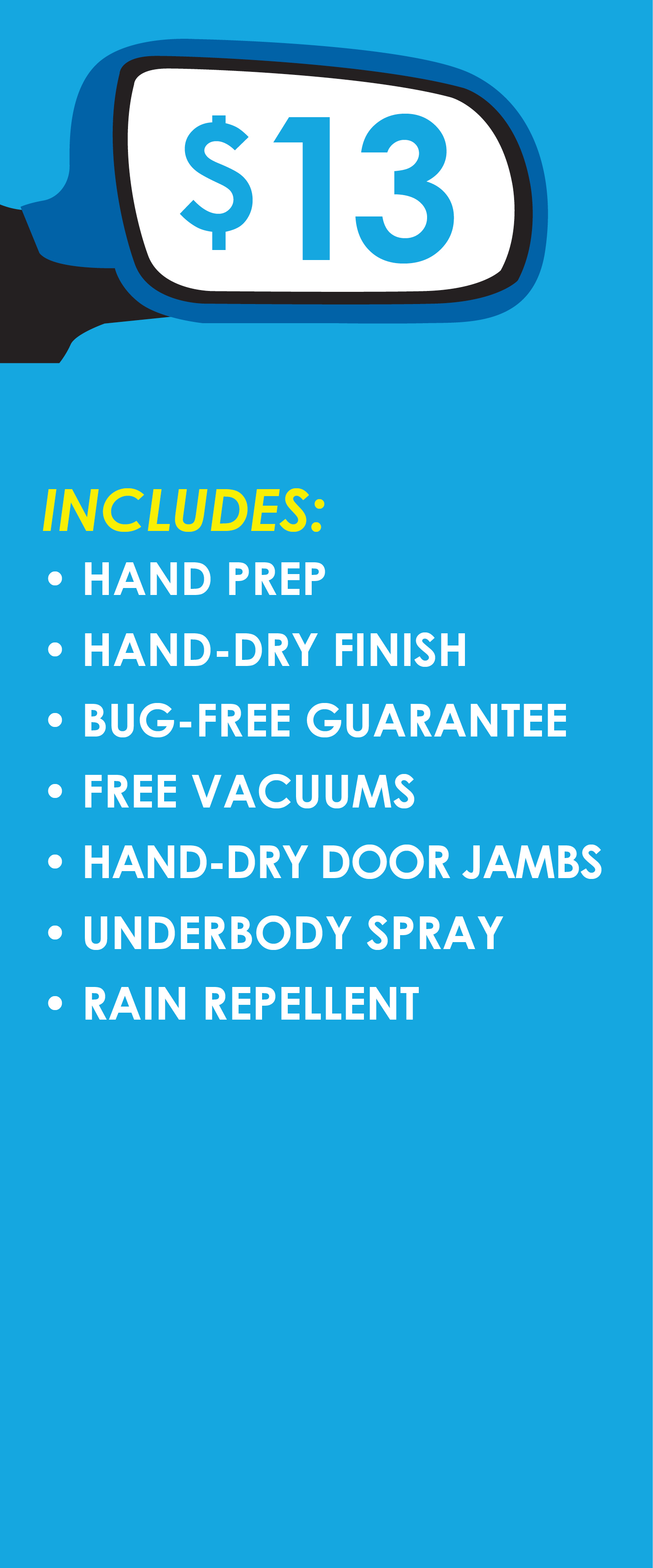 $13, Includes:Hand Prep, Hand-Dry Finish, Bug-Free Guarantee, Free Vacuums, Hand-Dry Door Jambs, Under body Spray, Rain Repellent